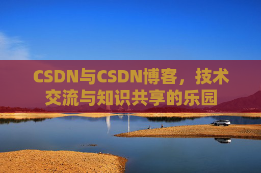 CSDN与CSDN博客，技术交流与知识共享的乐园