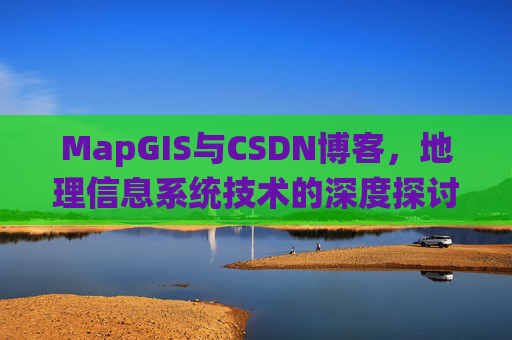 MapGIS与CSDN博客,地理信息系统技术的深度探讨